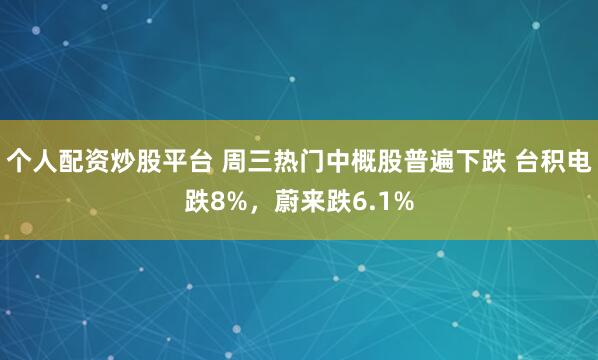 个人配资炒股平台 周三热门中概股普遍下跌 台积电跌8%，蔚来跌6.1%