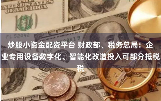 炒股小资金配资平台 财政部、税务总局：企业专用设备数字化、智能化改造投入可部分抵税