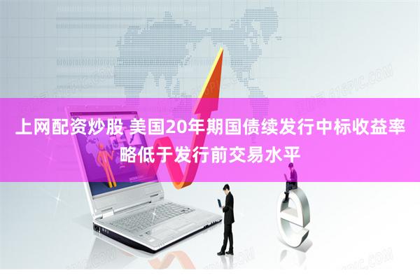 上网配资炒股 美国20年期国债续发行中标收益率略低于发行前交易水平