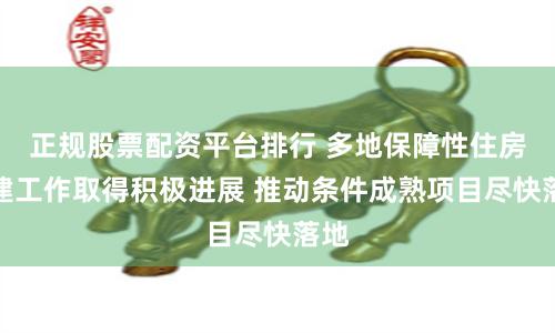 正规股票配资平台排行 多地保障性住房筹建工作取得积极进展 推动条件成熟项目尽快落地