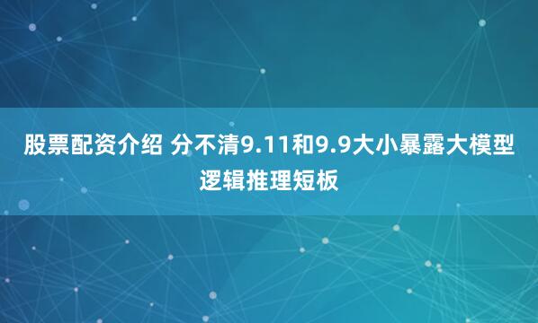 股票配资介绍 分不清9.11和9.9大小暴露大模型逻辑推理短板