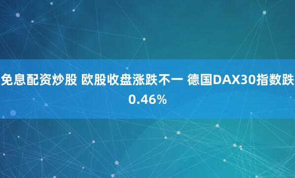 免息配资炒股 欧股收盘涨跌不一 德国DAX30指数跌0.46%