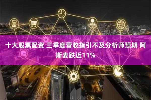 十大股票配资 三季度营收指引不及分析师预期 阿斯麦跌近11%