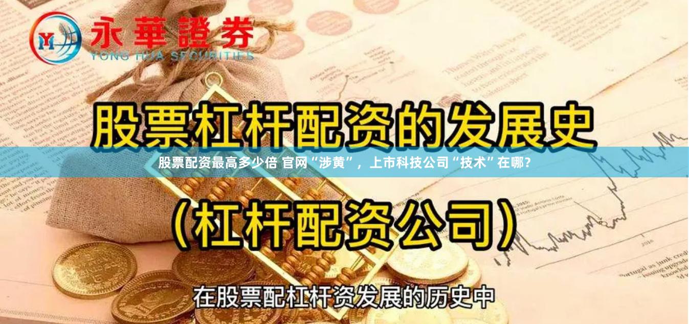 股票配资最高多少倍 官网“涉黄”，上市科技公司“技术”在哪？