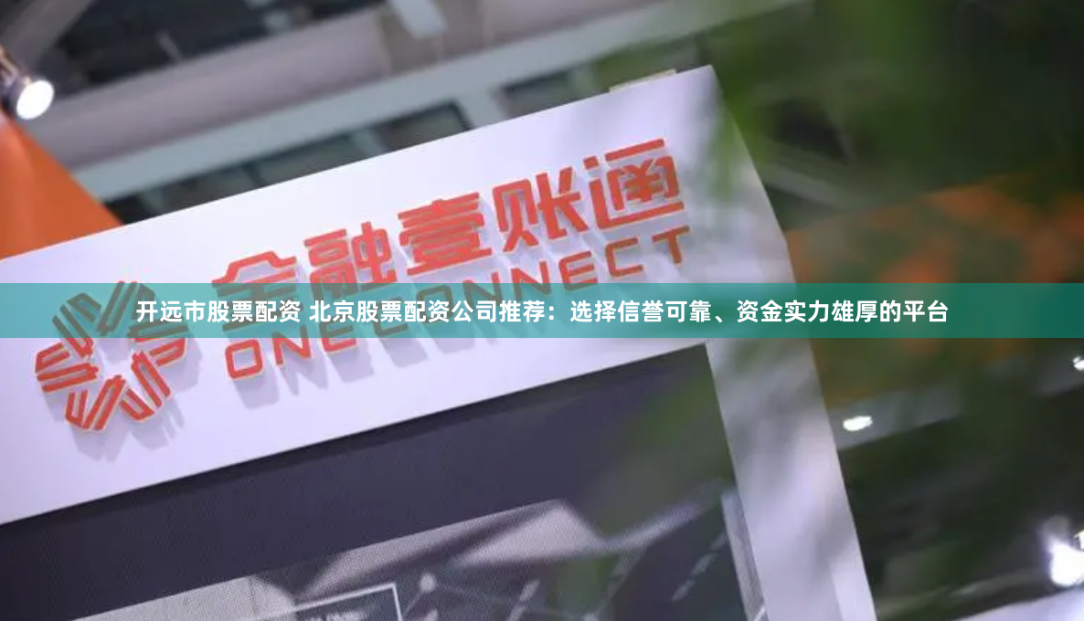 开远市股票配资 北京股票配资公司推荐：选择信誉可靠、资金实力雄厚的平台