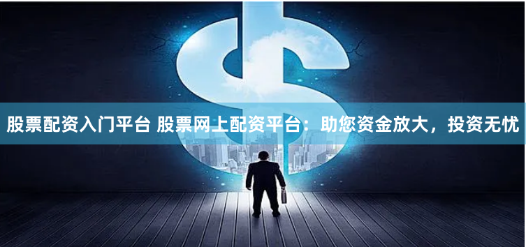 股票配资入门平台 股票网上配资平台:助您资金放大,投资无忧