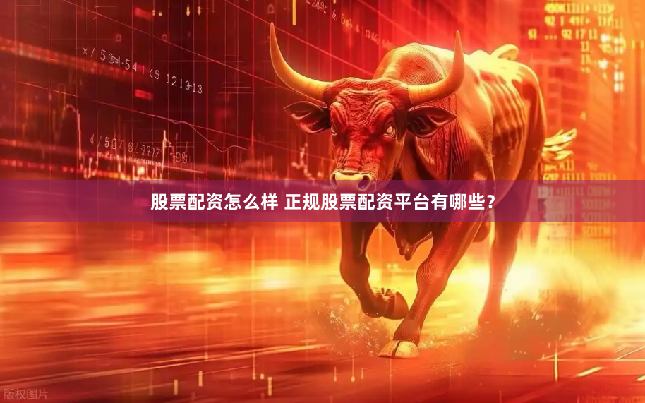股票配资怎么样 正规股票配资平台有哪些？