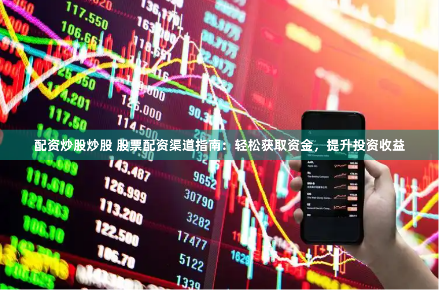 配资炒股炒股 股票配资渠道指南：轻松获取资金，提升投资收益
