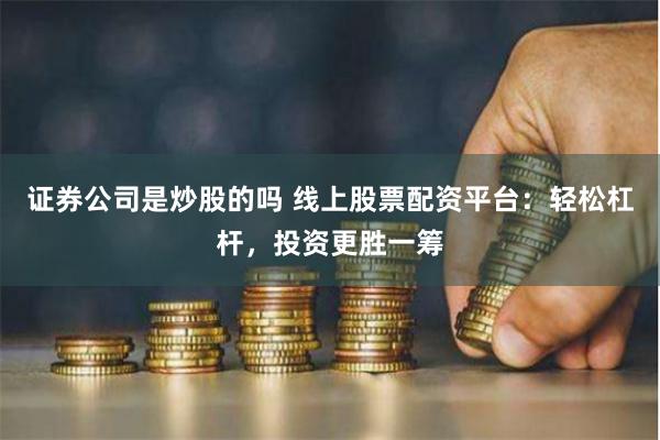 证券公司是炒股的吗 线上股票配资平台：轻松杠杆，投资更胜一筹