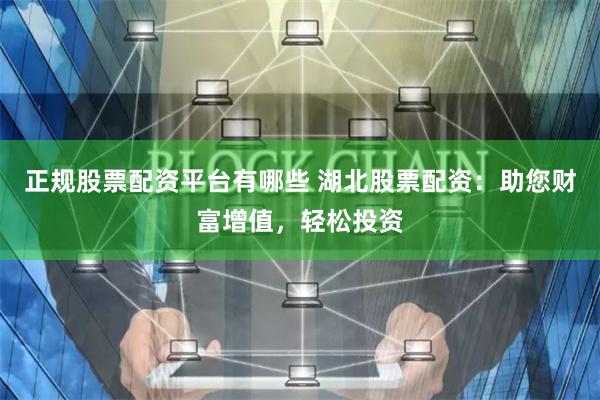 正规股票配资平台有哪些 湖北股票配资:助您财富增值,轻松投资
