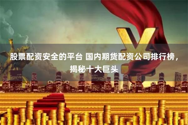 股票配资安全的平台 国内期货配资公司排行榜,揭秘十大巨头