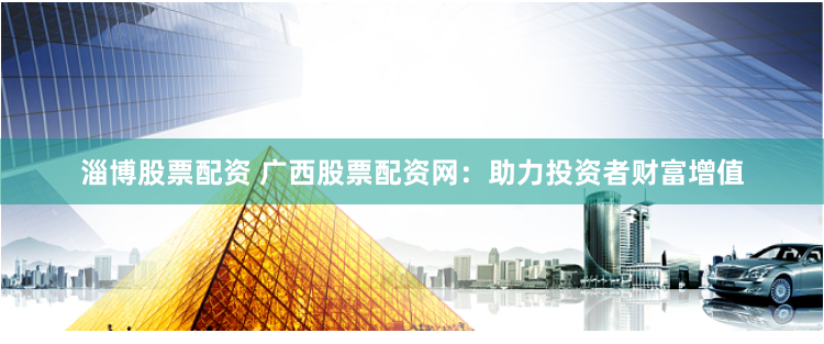 淄博股票配资 广西股票配资网：助力投资者财富增值