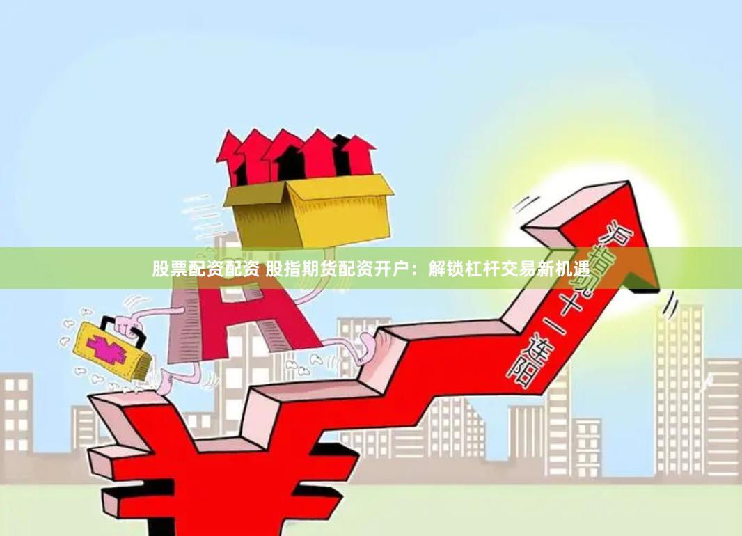 股票配资配资 股指期货配资开户:解锁杠杆交易新机遇