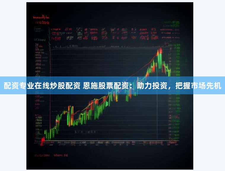 配资专业在线炒股配资 恩施股票配资：助力投资，把握市场先机