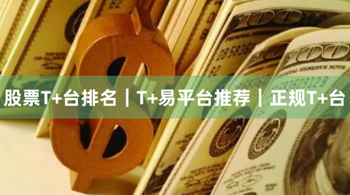 股票T+台排名｜T+易平台推荐｜正规T+台