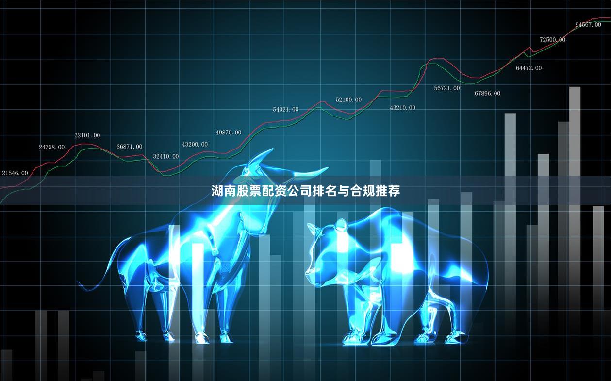 湖南股票配资公司排名与合规推荐