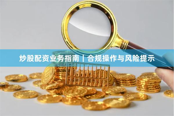 炒股配资业务指南|合规操作与风险提示