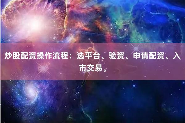 炒股配资操作流程：选平台、验资、申请配资、入市交易。