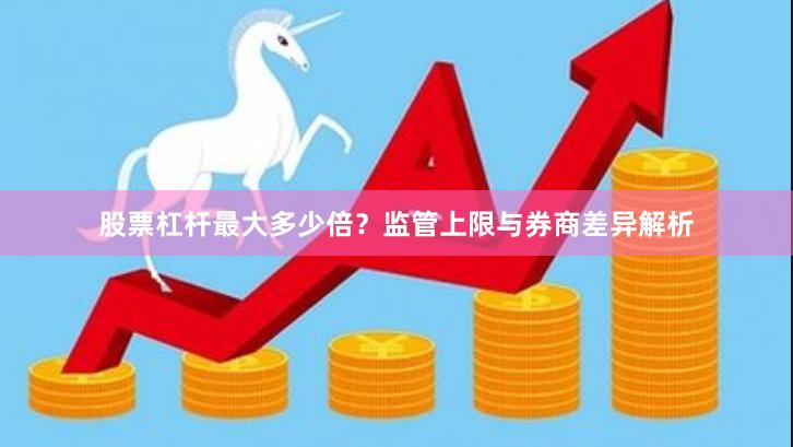 股票杠杆最大多少倍?监管上限与券商差异解析