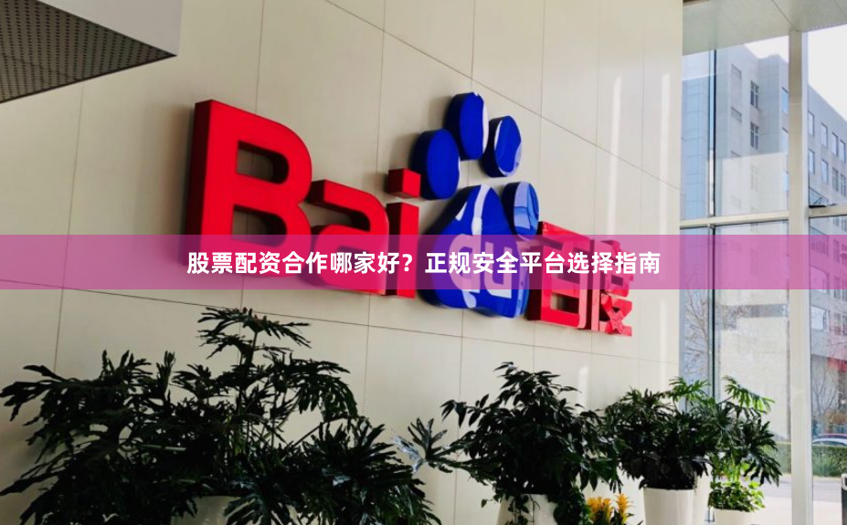 股票配资合作哪家好？正规安全平台选择指南