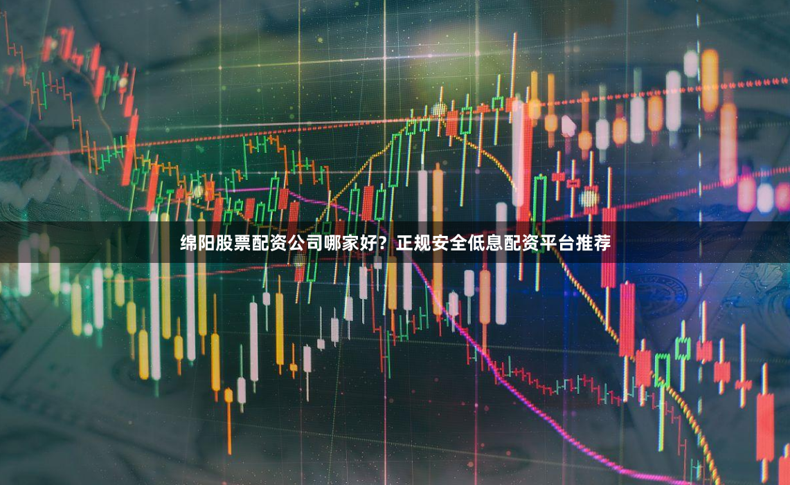 绵阳股票配资公司哪家好？正规安全低息配资平台推荐