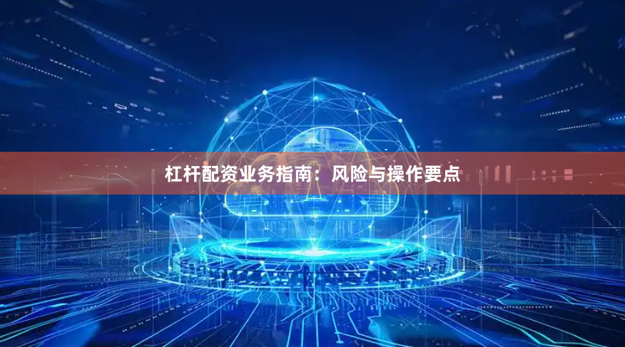 杠杆配资业务指南：风险与操作要点
