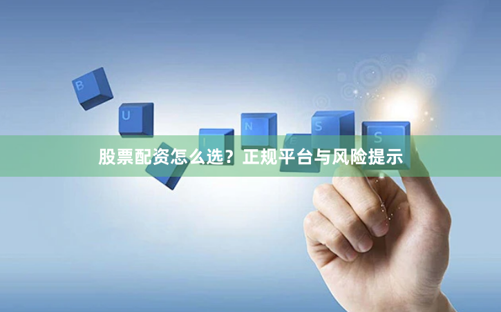 股票配资怎么选？正规平台与风险提示