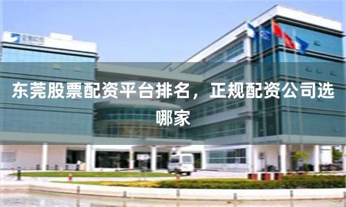 东莞股票配资平台排名，正规配资公司选哪家
