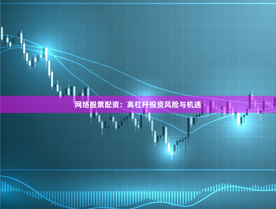 网络股票配资：高杠杆投资风险与机遇